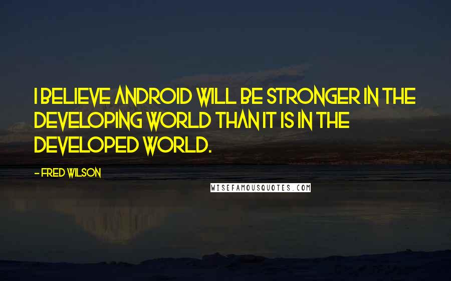 Fred Wilson Quotes: I believe Android will be stronger in the developing world than it is in the developed world.