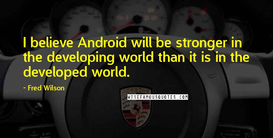 Fred Wilson Quotes: I believe Android will be stronger in the developing world than it is in the developed world.