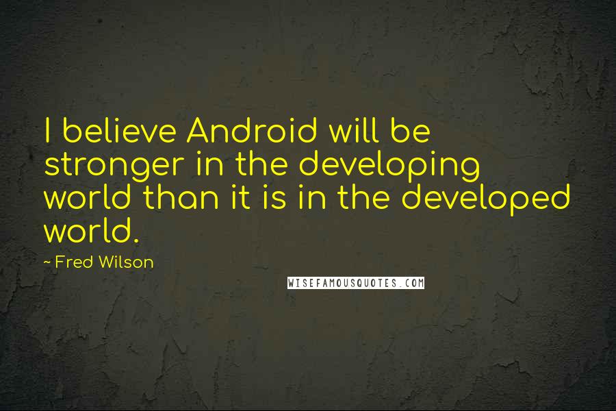 Fred Wilson Quotes: I believe Android will be stronger in the developing world than it is in the developed world.