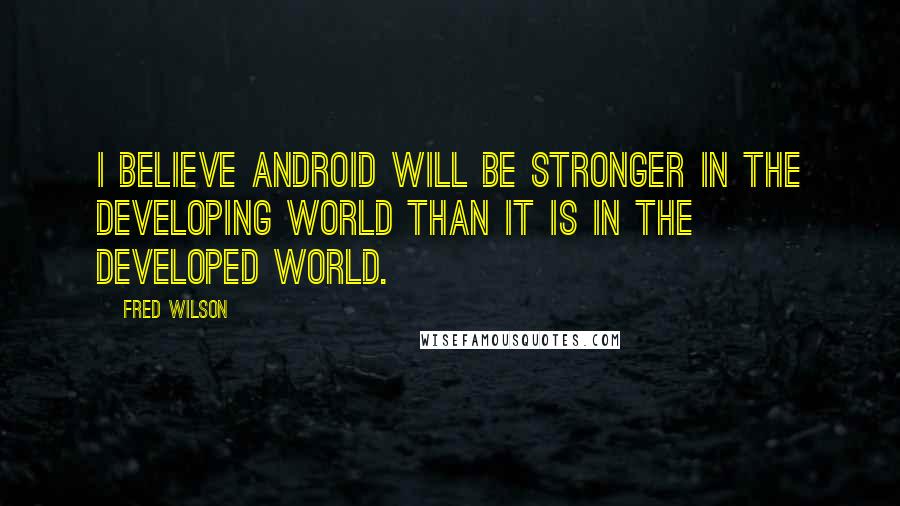 Fred Wilson Quotes: I believe Android will be stronger in the developing world than it is in the developed world.