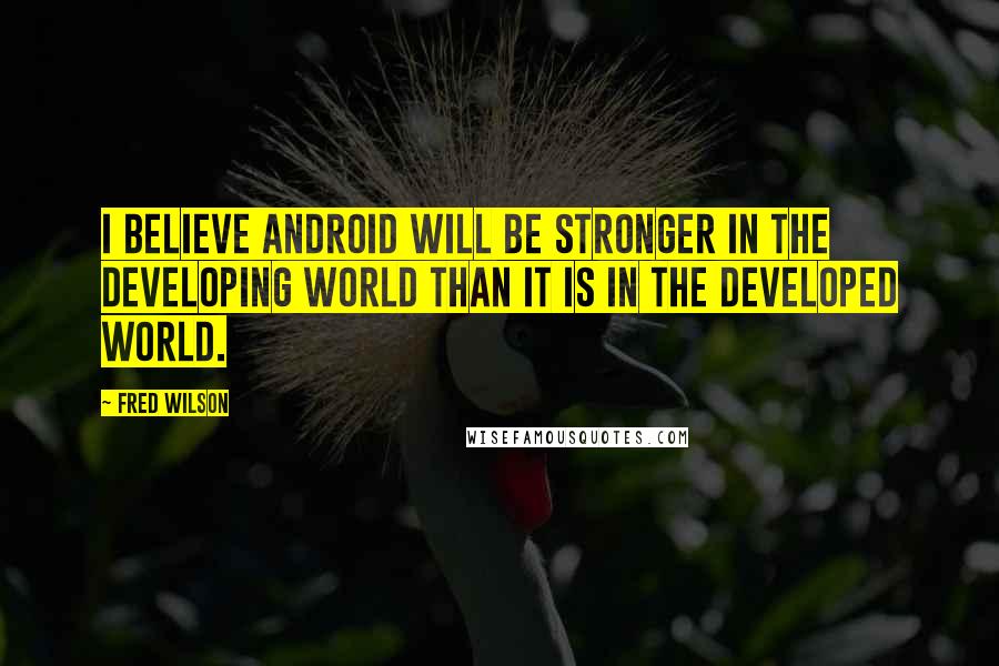 Fred Wilson Quotes: I believe Android will be stronger in the developing world than it is in the developed world.