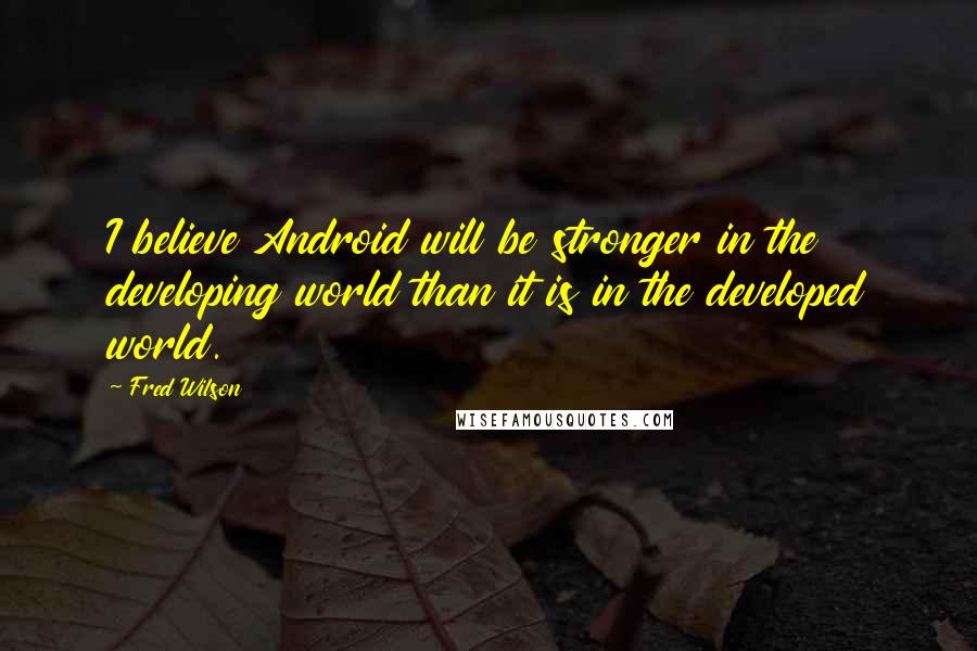 Fred Wilson Quotes: I believe Android will be stronger in the developing world than it is in the developed world.