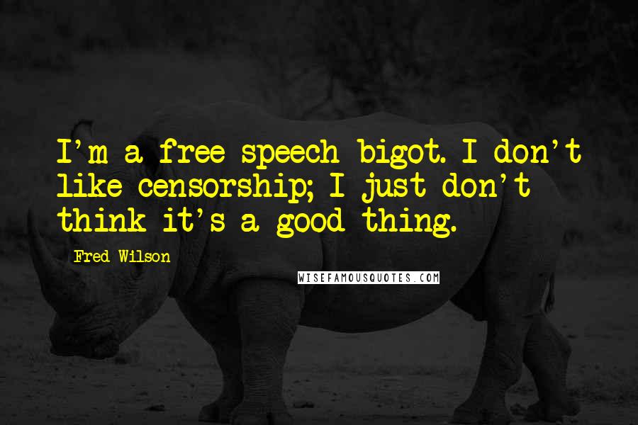 Fred Wilson Quotes: I'm a free speech bigot. I don't like censorship; I just don't think it's a good thing.