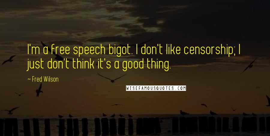 Fred Wilson Quotes: I'm a free speech bigot. I don't like censorship; I just don't think it's a good thing.