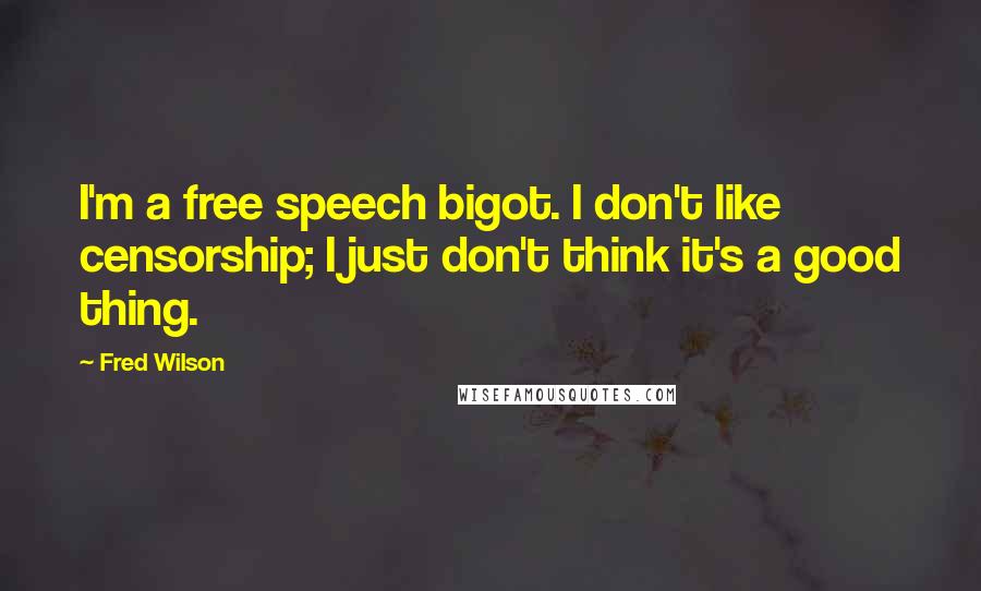 Fred Wilson Quotes: I'm a free speech bigot. I don't like censorship; I just don't think it's a good thing.