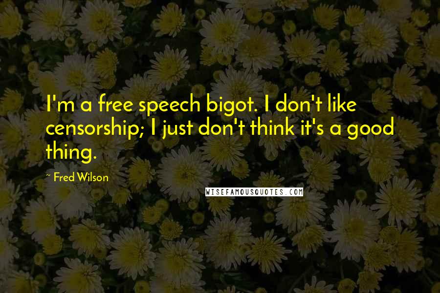 Fred Wilson Quotes: I'm a free speech bigot. I don't like censorship; I just don't think it's a good thing.