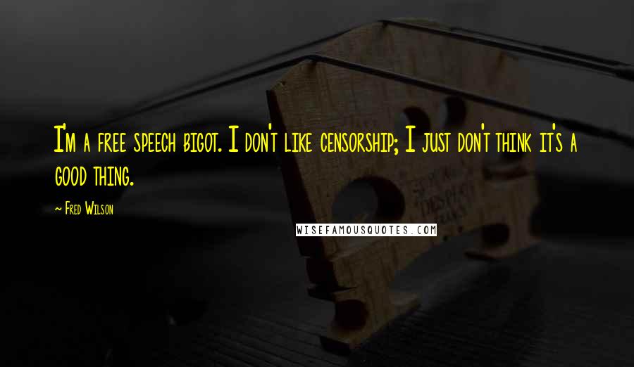 Fred Wilson Quotes: I'm a free speech bigot. I don't like censorship; I just don't think it's a good thing.