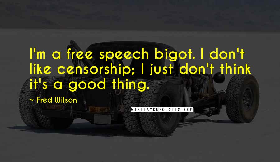 Fred Wilson Quotes: I'm a free speech bigot. I don't like censorship; I just don't think it's a good thing.