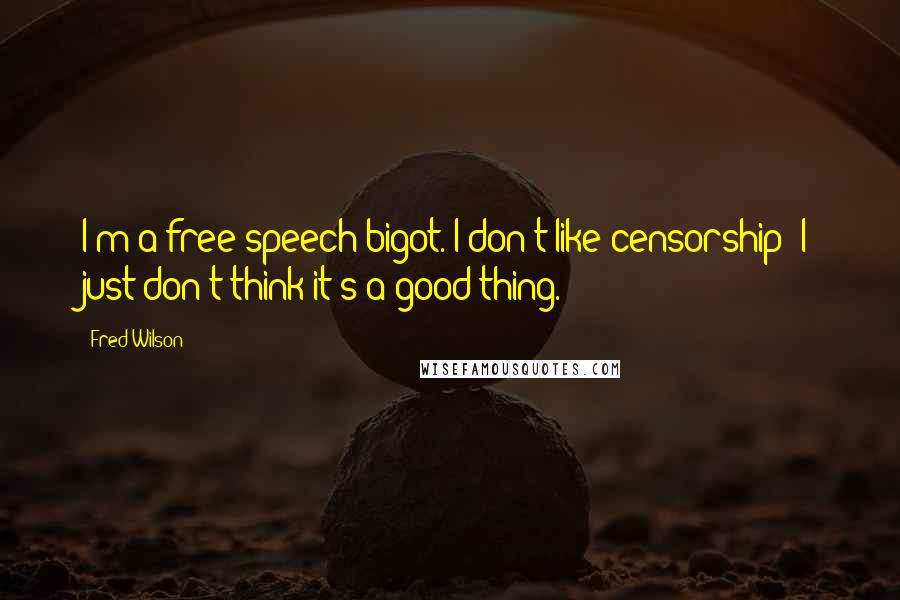 Fred Wilson Quotes: I'm a free speech bigot. I don't like censorship; I just don't think it's a good thing.