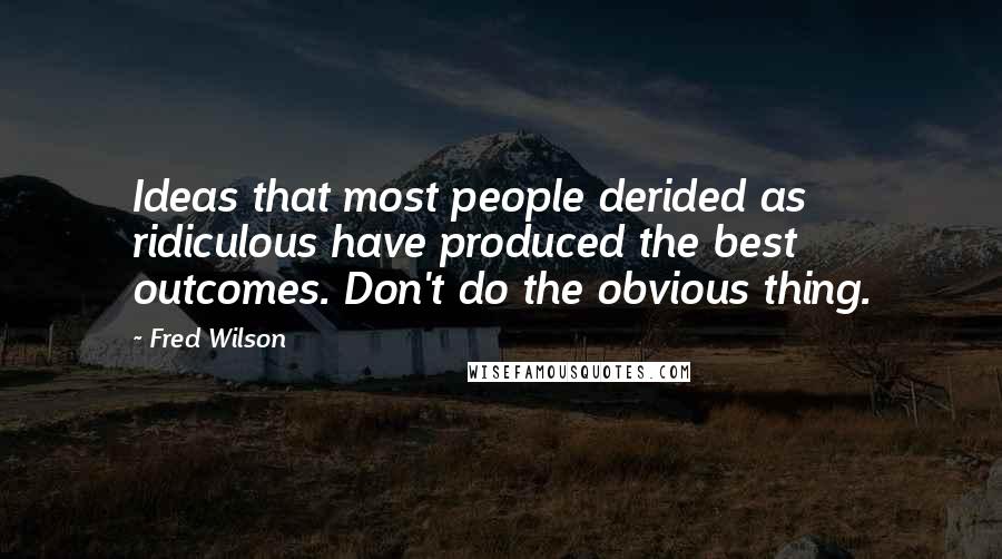 Fred Wilson Quotes: Ideas that most people derided as ridiculous have produced the best outcomes. Don't do the obvious thing.