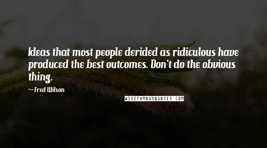 Fred Wilson Quotes: Ideas that most people derided as ridiculous have produced the best outcomes. Don't do the obvious thing.