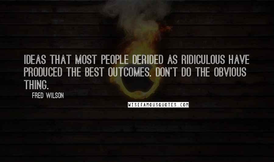 Fred Wilson Quotes: Ideas that most people derided as ridiculous have produced the best outcomes. Don't do the obvious thing.