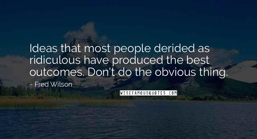 Fred Wilson Quotes: Ideas that most people derided as ridiculous have produced the best outcomes. Don't do the obvious thing.