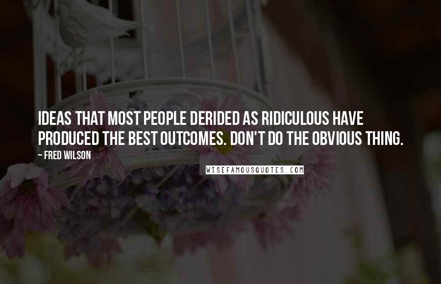 Fred Wilson Quotes: Ideas that most people derided as ridiculous have produced the best outcomes. Don't do the obvious thing.