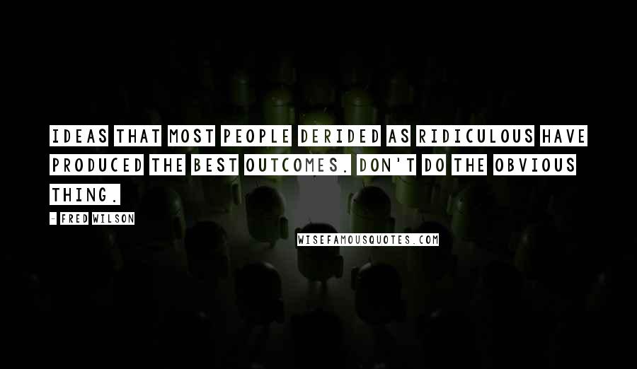 Fred Wilson Quotes: Ideas that most people derided as ridiculous have produced the best outcomes. Don't do the obvious thing.