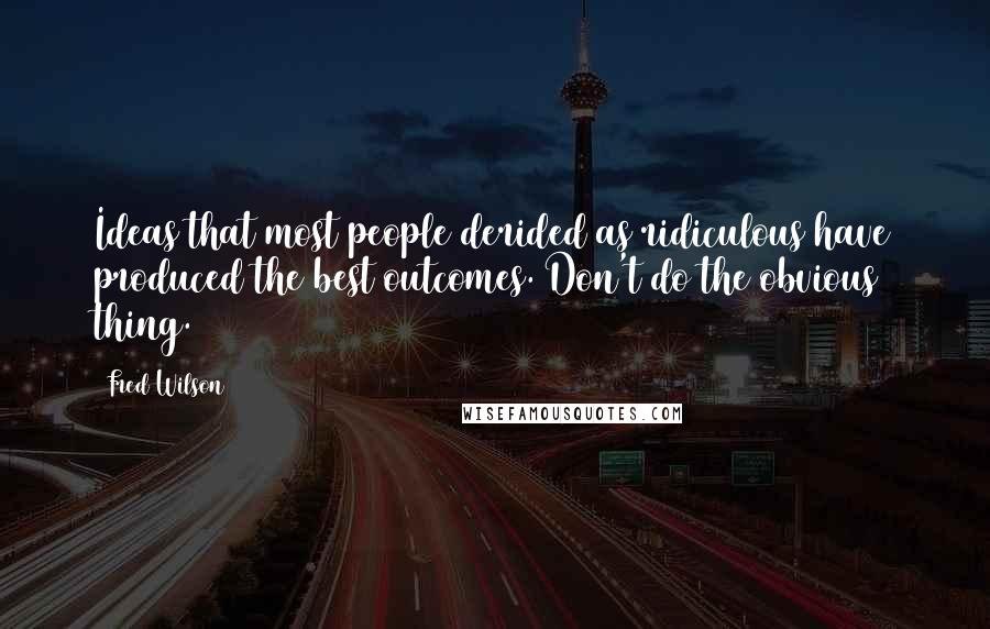 Fred Wilson Quotes: Ideas that most people derided as ridiculous have produced the best outcomes. Don't do the obvious thing.