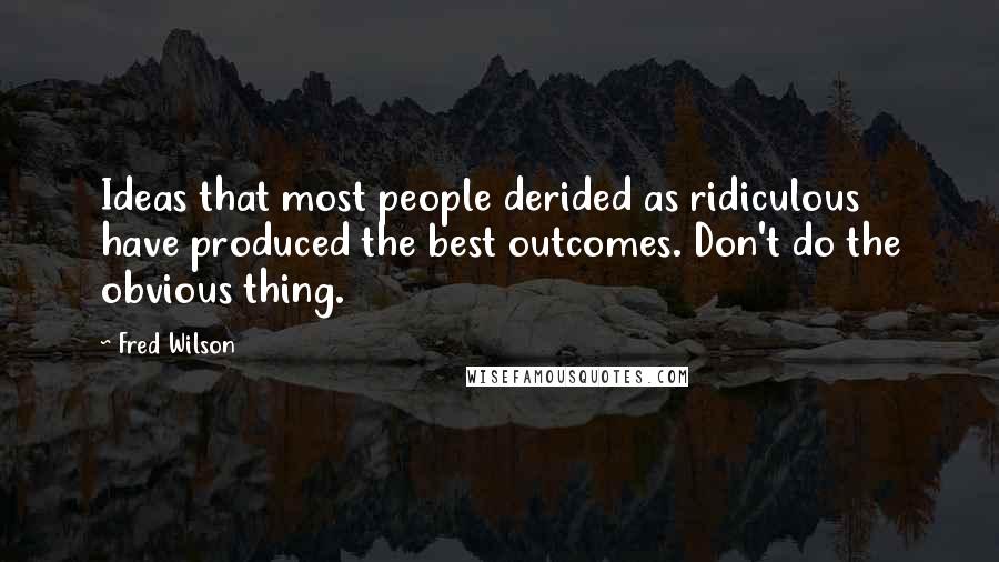 Fred Wilson Quotes: Ideas that most people derided as ridiculous have produced the best outcomes. Don't do the obvious thing.