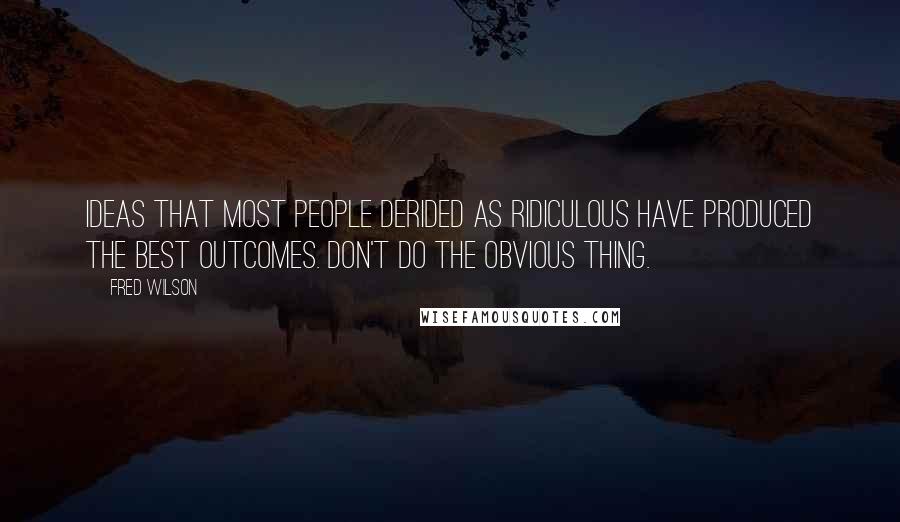 Fred Wilson Quotes: Ideas that most people derided as ridiculous have produced the best outcomes. Don't do the obvious thing.