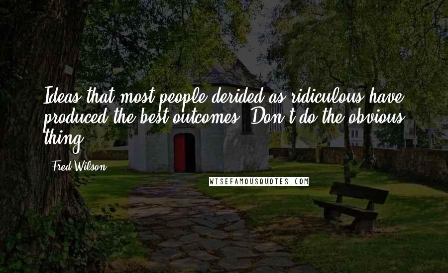 Fred Wilson Quotes: Ideas that most people derided as ridiculous have produced the best outcomes. Don't do the obvious thing.