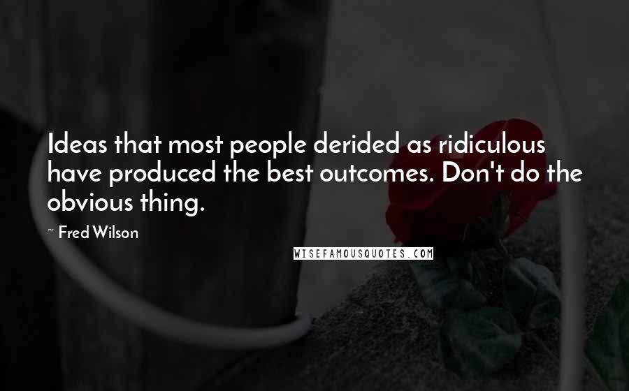 Fred Wilson Quotes: Ideas that most people derided as ridiculous have produced the best outcomes. Don't do the obvious thing.