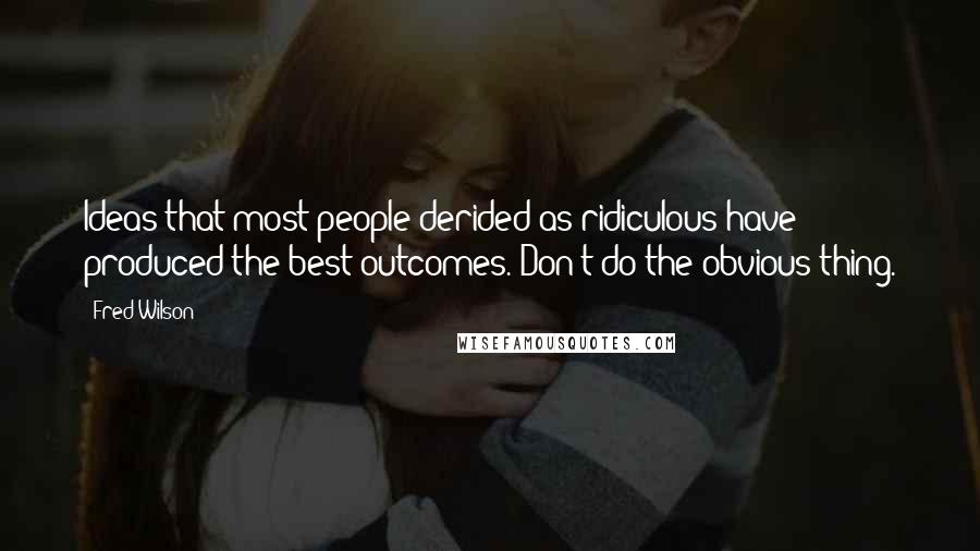 Fred Wilson Quotes: Ideas that most people derided as ridiculous have produced the best outcomes. Don't do the obvious thing.