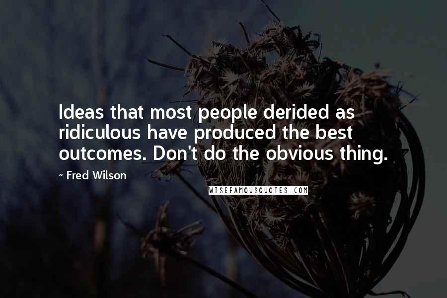 Fred Wilson Quotes: Ideas that most people derided as ridiculous have produced the best outcomes. Don't do the obvious thing.