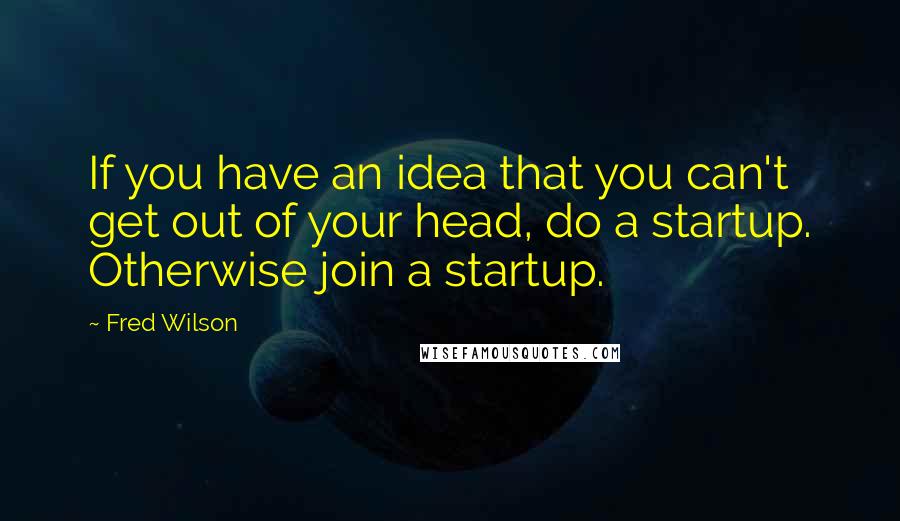 Fred Wilson Quotes: If you have an idea that you can't get out of your head, do a startup. Otherwise join a startup.