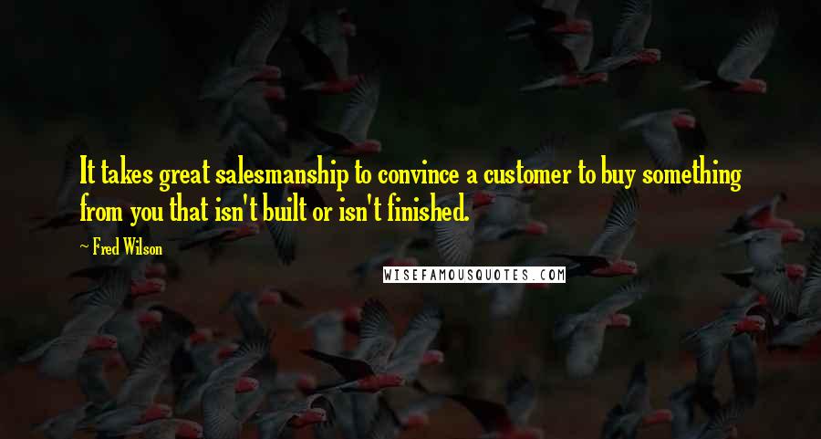 Fred Wilson Quotes: It takes great salesmanship to convince a customer to buy something from you that isn't built or isn't finished.