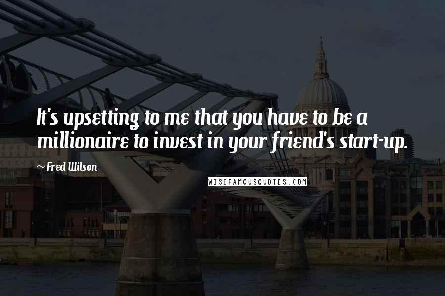 Fred Wilson Quotes: It's upsetting to me that you have to be a millionaire to invest in your friend's start-up.