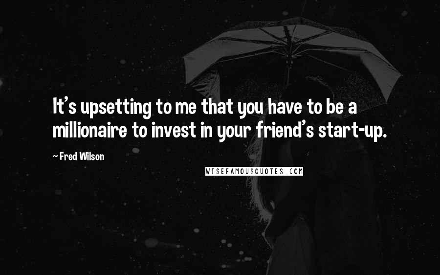 Fred Wilson Quotes: It's upsetting to me that you have to be a millionaire to invest in your friend's start-up.