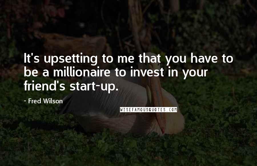 Fred Wilson Quotes: It's upsetting to me that you have to be a millionaire to invest in your friend's start-up.