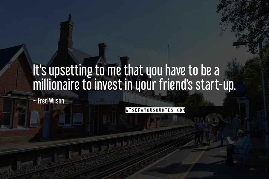 Fred Wilson Quotes: It's upsetting to me that you have to be a millionaire to invest in your friend's start-up.