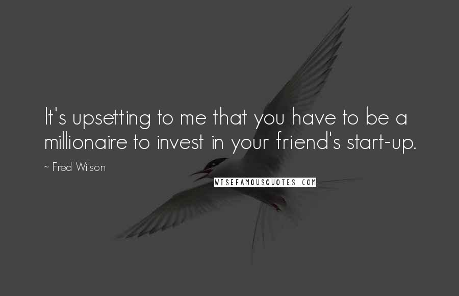 Fred Wilson Quotes: It's upsetting to me that you have to be a millionaire to invest in your friend's start-up.