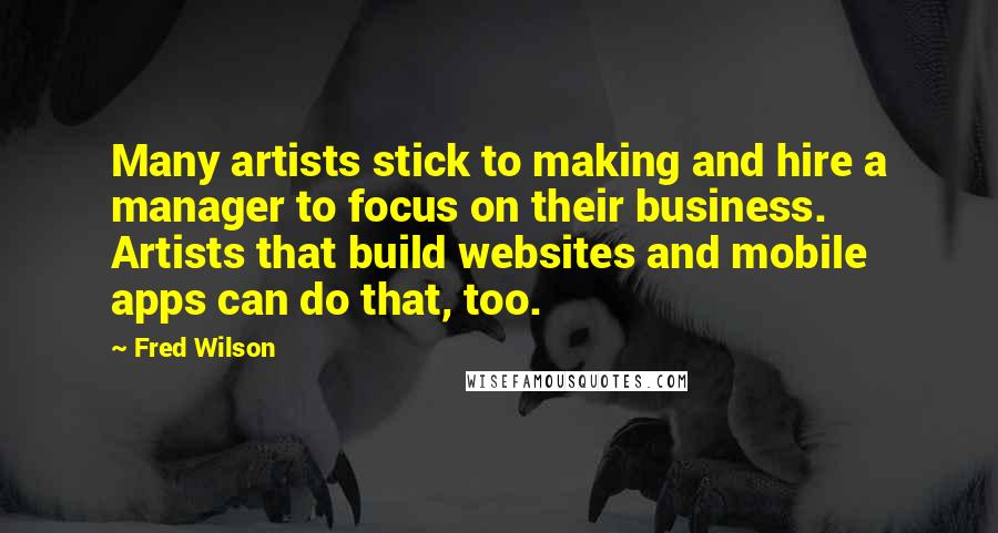 Fred Wilson Quotes: Many artists stick to making and hire a manager to focus on their business. Artists that build websites and mobile apps can do that, too.