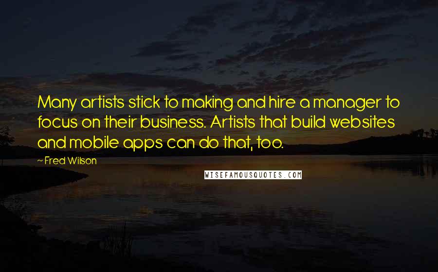 Fred Wilson Quotes: Many artists stick to making and hire a manager to focus on their business. Artists that build websites and mobile apps can do that, too.