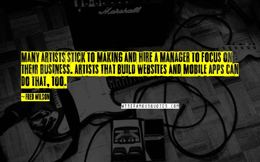 Fred Wilson Quotes: Many artists stick to making and hire a manager to focus on their business. Artists that build websites and mobile apps can do that, too.