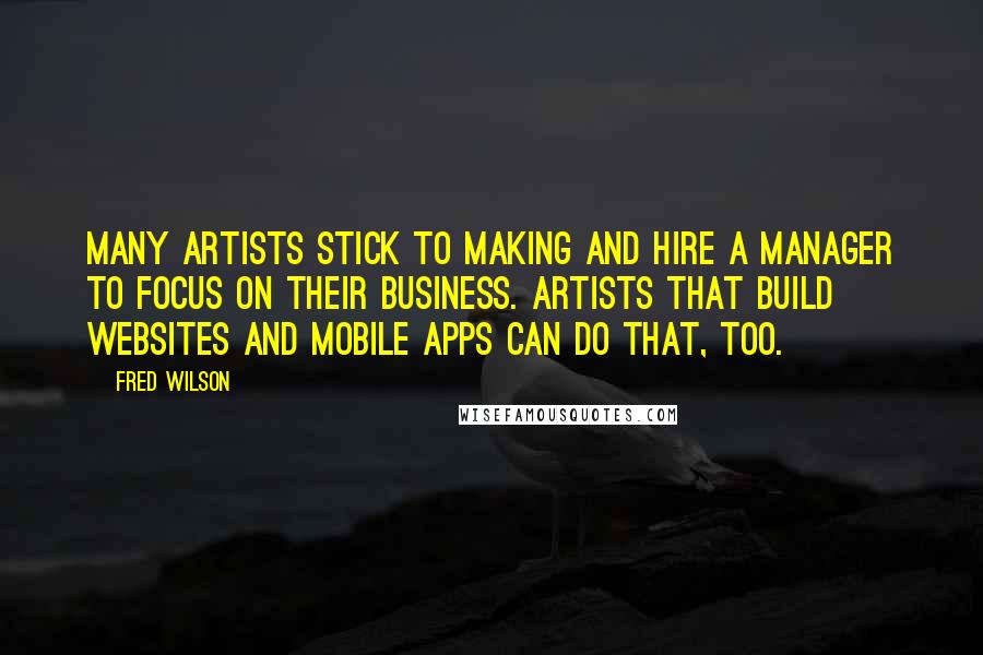 Fred Wilson Quotes: Many artists stick to making and hire a manager to focus on their business. Artists that build websites and mobile apps can do that, too.