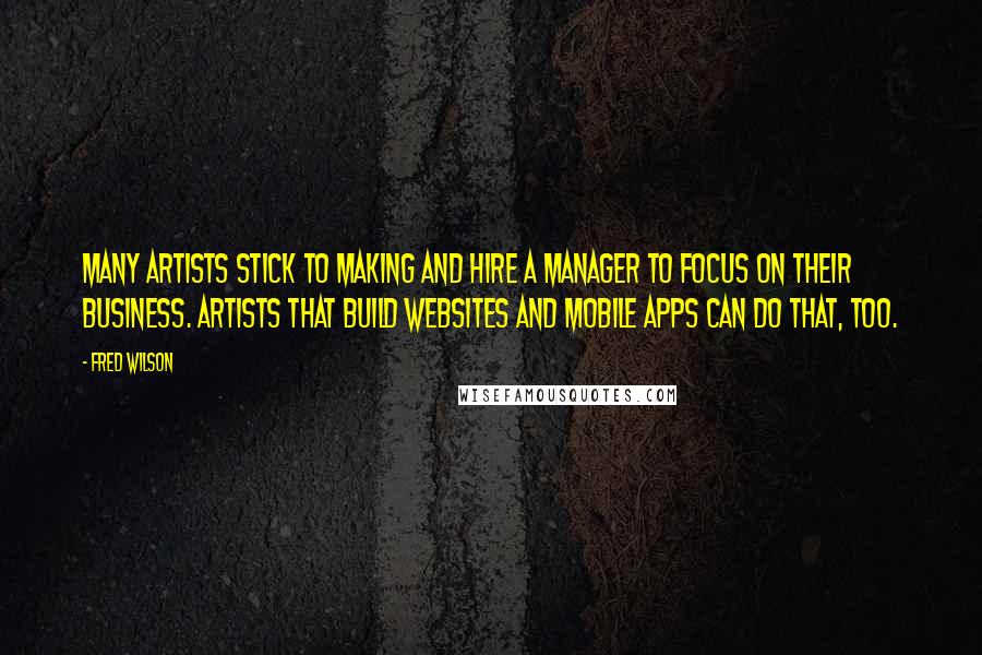 Fred Wilson Quotes: Many artists stick to making and hire a manager to focus on their business. Artists that build websites and mobile apps can do that, too.