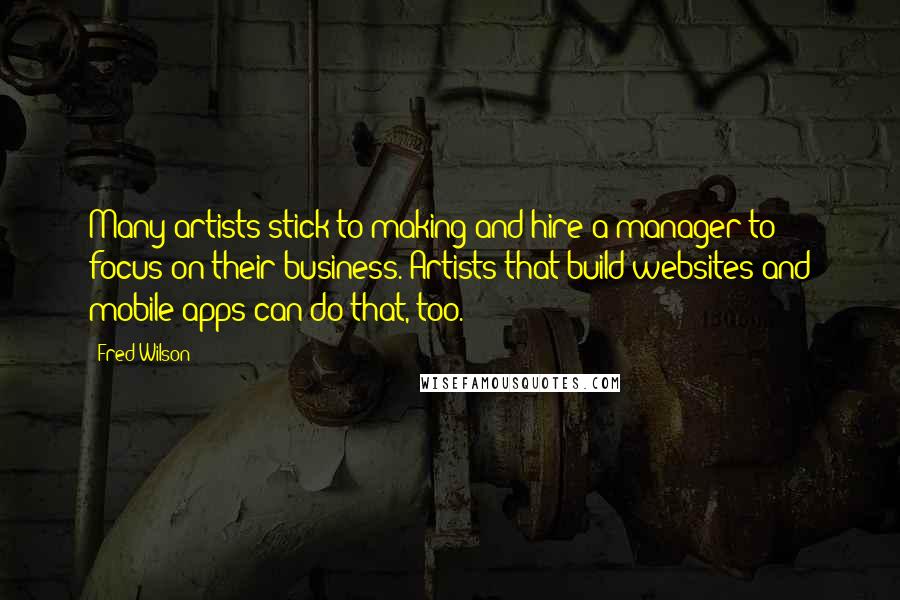 Fred Wilson Quotes: Many artists stick to making and hire a manager to focus on their business. Artists that build websites and mobile apps can do that, too.