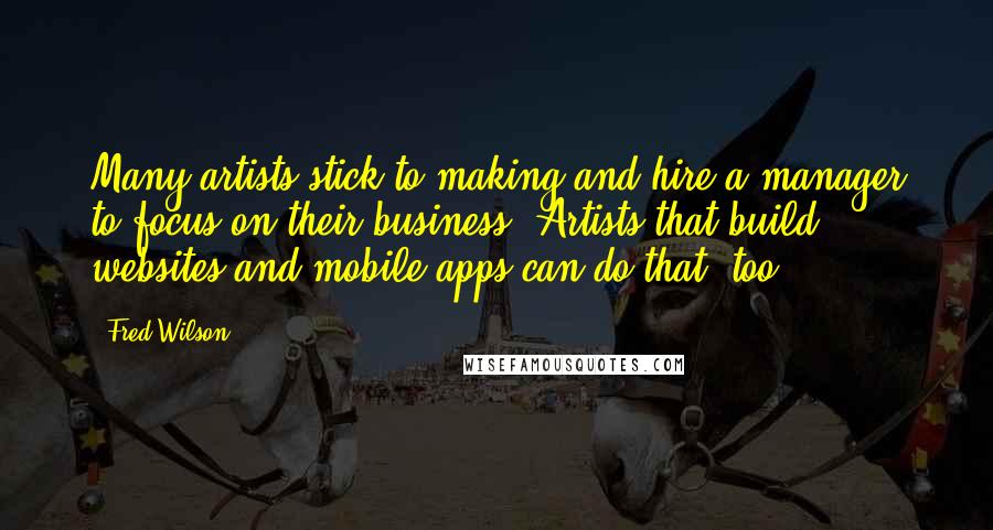 Fred Wilson Quotes: Many artists stick to making and hire a manager to focus on their business. Artists that build websites and mobile apps can do that, too.