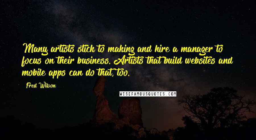 Fred Wilson Quotes: Many artists stick to making and hire a manager to focus on their business. Artists that build websites and mobile apps can do that, too.