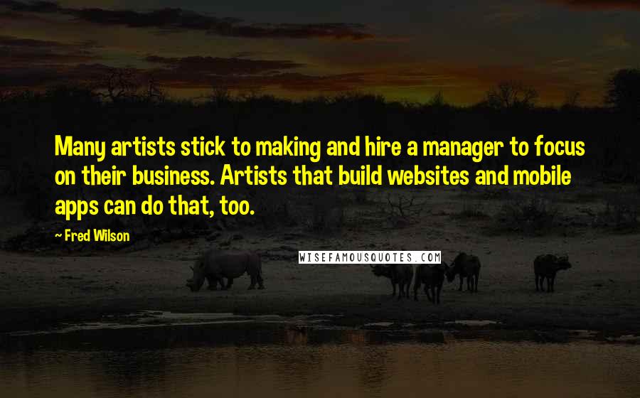 Fred Wilson Quotes: Many artists stick to making and hire a manager to focus on their business. Artists that build websites and mobile apps can do that, too.