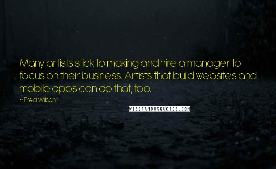 Fred Wilson Quotes: Many artists stick to making and hire a manager to focus on their business. Artists that build websites and mobile apps can do that, too.