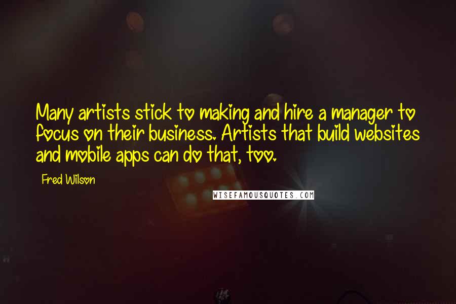 Fred Wilson Quotes: Many artists stick to making and hire a manager to focus on their business. Artists that build websites and mobile apps can do that, too.