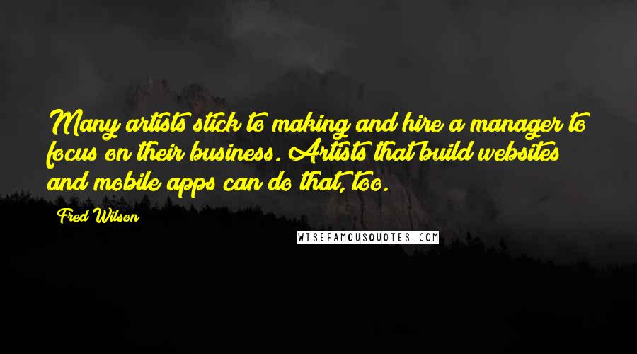 Fred Wilson Quotes: Many artists stick to making and hire a manager to focus on their business. Artists that build websites and mobile apps can do that, too.