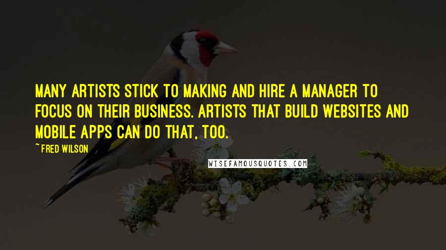 Fred Wilson Quotes: Many artists stick to making and hire a manager to focus on their business. Artists that build websites and mobile apps can do that, too.