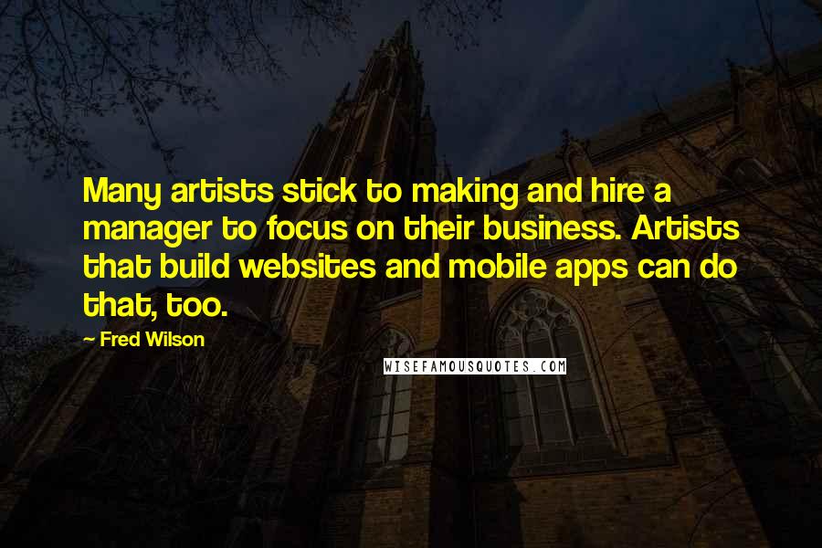 Fred Wilson Quotes: Many artists stick to making and hire a manager to focus on their business. Artists that build websites and mobile apps can do that, too.