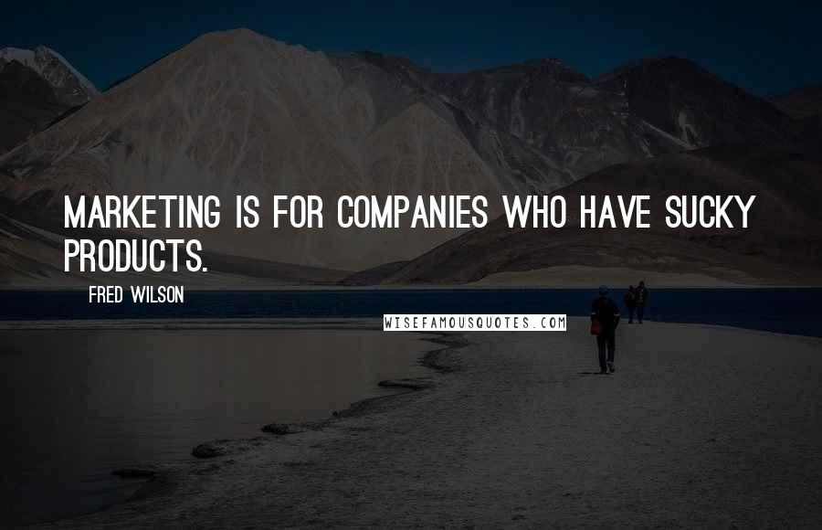 Fred Wilson Quotes: Marketing is for companies who have sucky products.