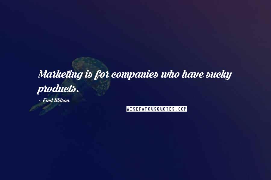 Fred Wilson Quotes: Marketing is for companies who have sucky products.