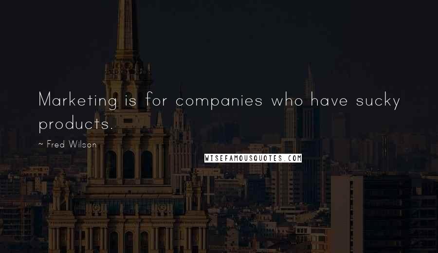 Fred Wilson Quotes: Marketing is for companies who have sucky products.